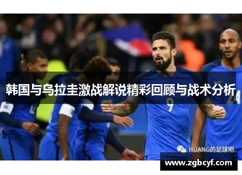韩国与乌拉圭激战解说精彩回顾与战术分析