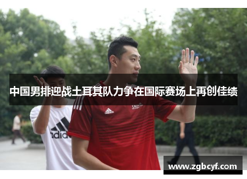 中国男排迎战土耳其队力争在国际赛场上再创佳绩