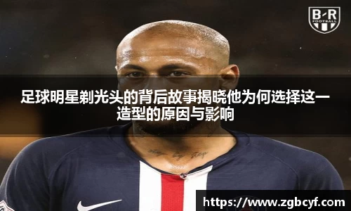足球明星剃光头的背后故事揭晓他为何选择这一造型的原因与影响
