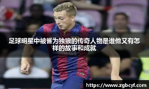 足球明星中被誉为独狼的传奇人物是谁他又有怎样的故事和成就