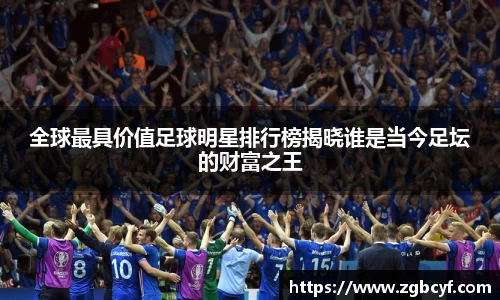全球最具价值足球明星排行榜揭晓谁是当今足坛的财富之王