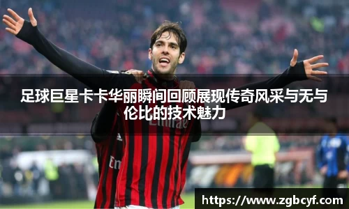 足球巨星卡卡华丽瞬间回顾展现传奇风采与无与伦比的技术魅力