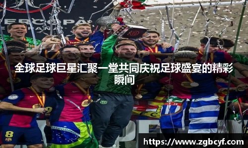 全球足球巨星汇聚一堂共同庆祝足球盛宴的精彩瞬间
